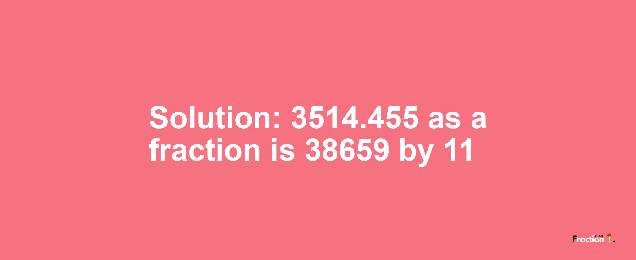Solution:3514.455 as a fraction is 38659/11